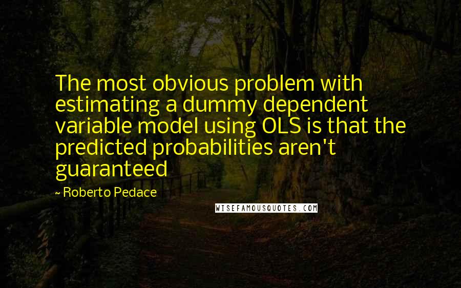 Roberto Pedace Quotes: The most obvious problem with estimating a dummy dependent variable model using OLS is that the predicted probabilities aren't guaranteed