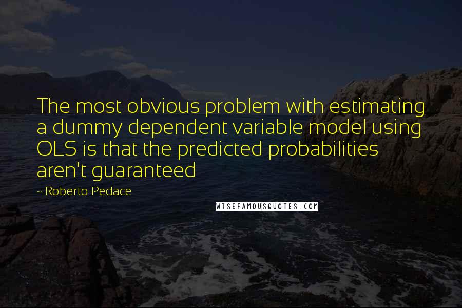 Roberto Pedace Quotes: The most obvious problem with estimating a dummy dependent variable model using OLS is that the predicted probabilities aren't guaranteed