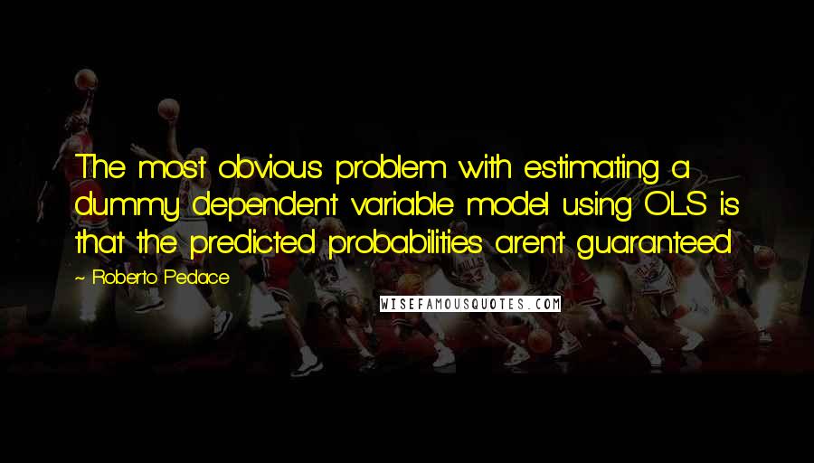 Roberto Pedace Quotes: The most obvious problem with estimating a dummy dependent variable model using OLS is that the predicted probabilities aren't guaranteed