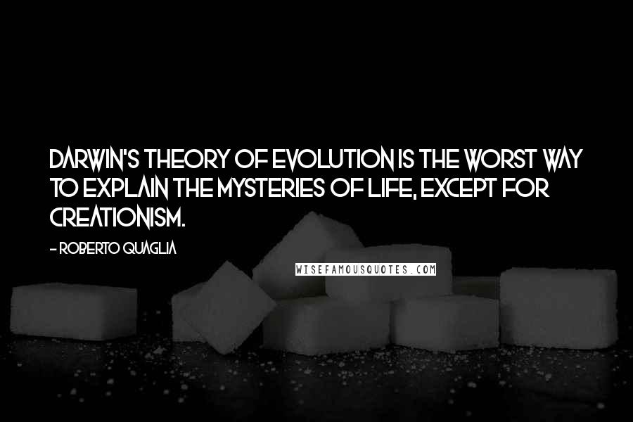 Roberto Quaglia Quotes: Darwin's Theory of Evolution is the worst way to explain the mysteries of life, except for Creationism.