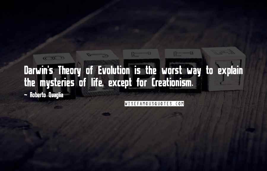 Roberto Quaglia Quotes: Darwin's Theory of Evolution is the worst way to explain the mysteries of life, except for Creationism.