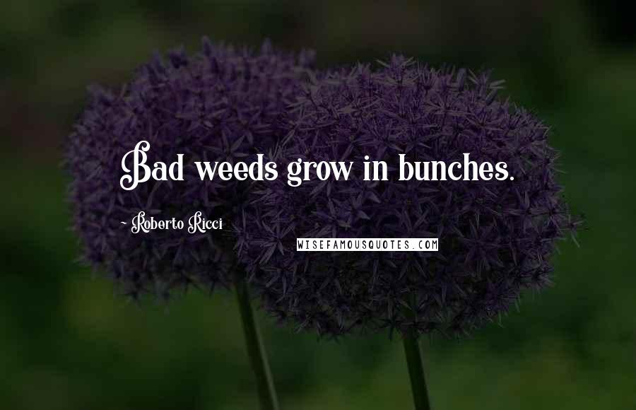 Roberto Ricci Quotes: Bad weeds grow in bunches.