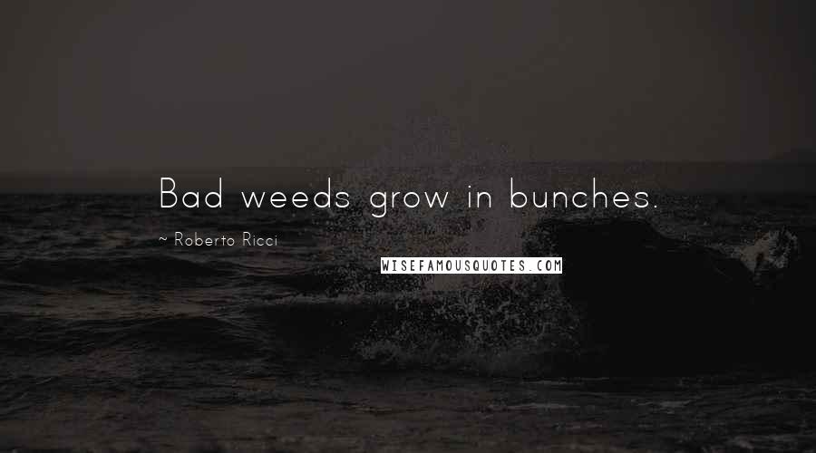 Roberto Ricci Quotes: Bad weeds grow in bunches.