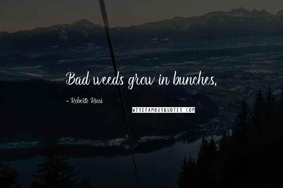 Roberto Ricci Quotes: Bad weeds grow in bunches.