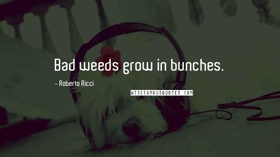 Roberto Ricci Quotes: Bad weeds grow in bunches.