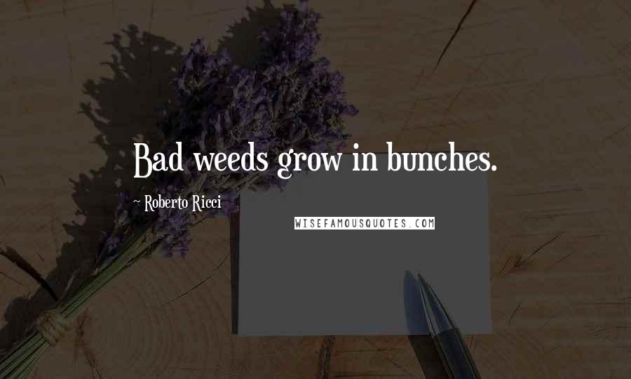 Roberto Ricci Quotes: Bad weeds grow in bunches.