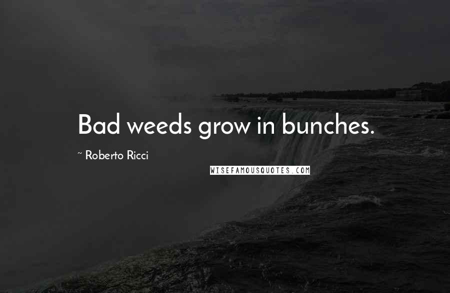 Roberto Ricci Quotes: Bad weeds grow in bunches.