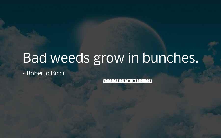 Roberto Ricci Quotes: Bad weeds grow in bunches.