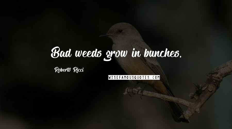 Roberto Ricci Quotes: Bad weeds grow in bunches.
