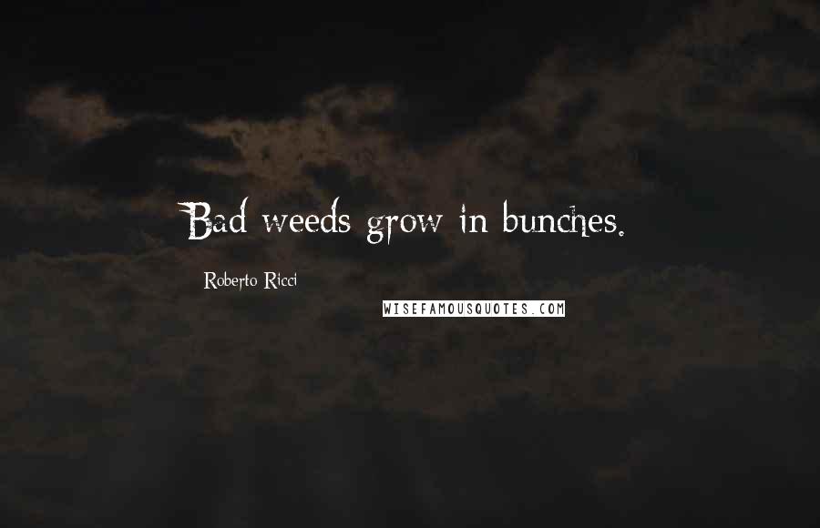 Roberto Ricci Quotes: Bad weeds grow in bunches.