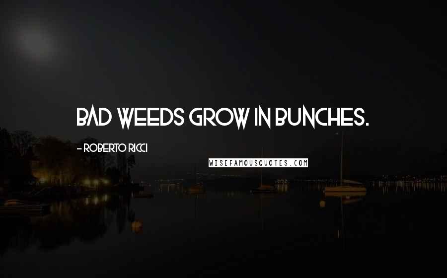 Roberto Ricci Quotes: Bad weeds grow in bunches.