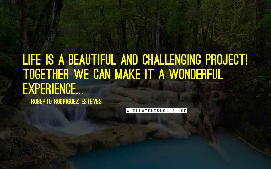Roberto Rodriguez Esteves Quotes: Life is a beautiful and challenging project! Together we can make it a wonderful experience...