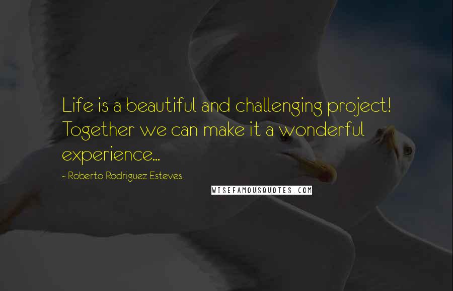 Roberto Rodriguez Esteves Quotes: Life is a beautiful and challenging project! Together we can make it a wonderful experience...