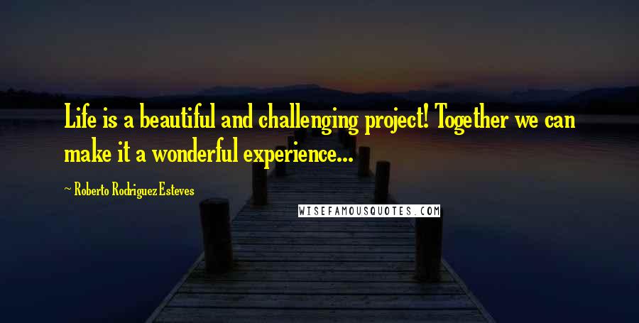 Roberto Rodriguez Esteves Quotes: Life is a beautiful and challenging project! Together we can make it a wonderful experience...