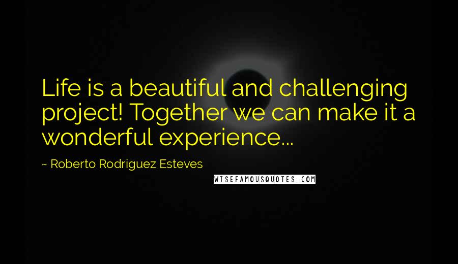 Roberto Rodriguez Esteves Quotes: Life is a beautiful and challenging project! Together we can make it a wonderful experience...