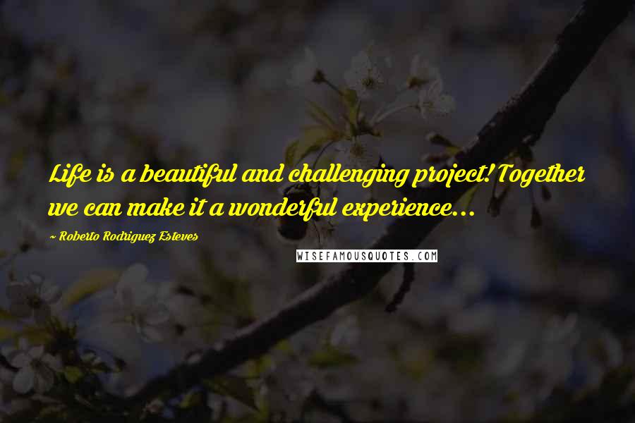 Roberto Rodriguez Esteves Quotes: Life is a beautiful and challenging project! Together we can make it a wonderful experience...