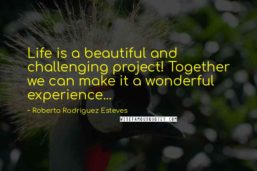 Roberto Rodriguez Esteves Quotes: Life is a beautiful and challenging project! Together we can make it a wonderful experience...