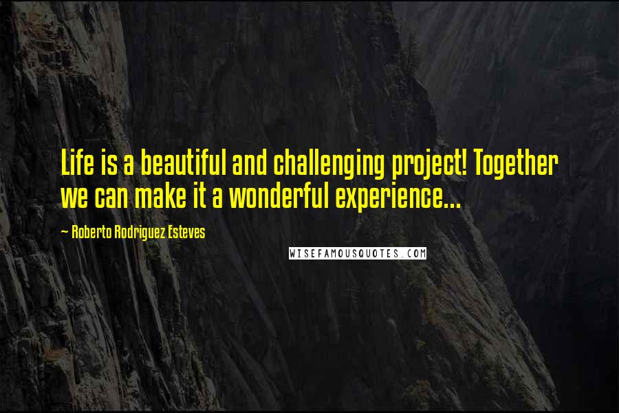 Roberto Rodriguez Esteves Quotes: Life is a beautiful and challenging project! Together we can make it a wonderful experience...