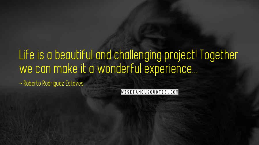 Roberto Rodriguez Esteves Quotes: Life is a beautiful and challenging project! Together we can make it a wonderful experience...