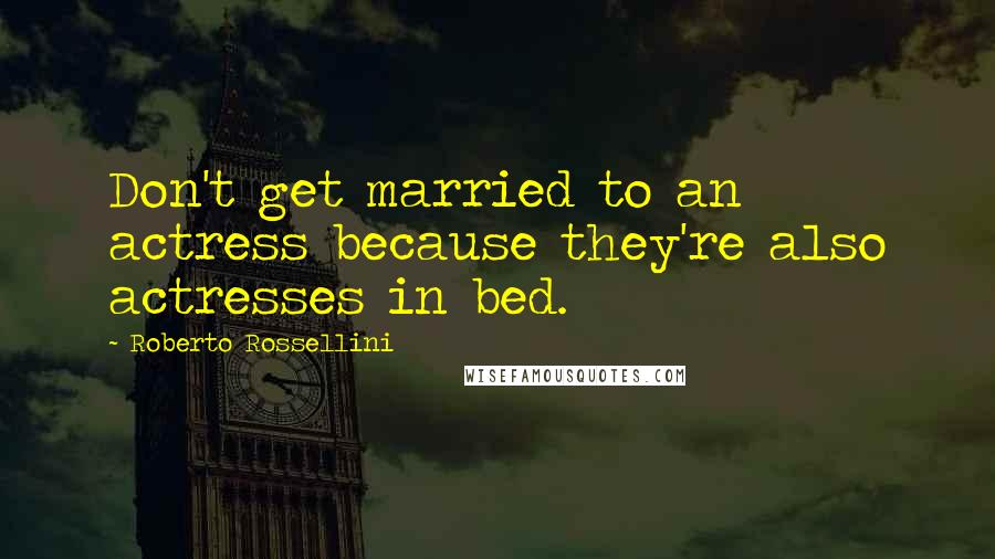 Roberto Rossellini Quotes: Don't get married to an actress because they're also actresses in bed.