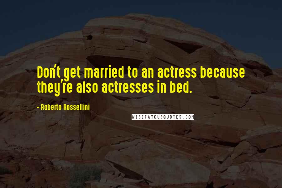 Roberto Rossellini Quotes: Don't get married to an actress because they're also actresses in bed.