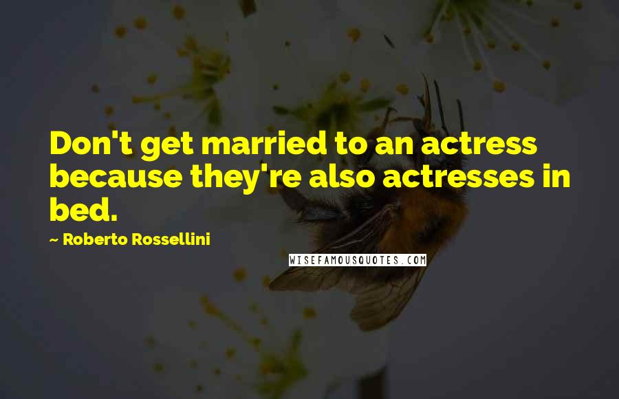 Roberto Rossellini Quotes: Don't get married to an actress because they're also actresses in bed.