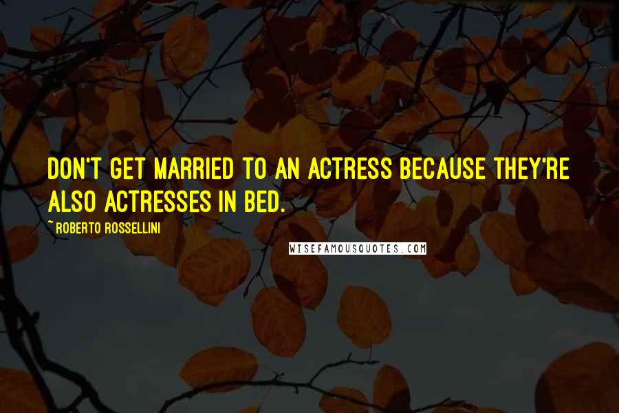 Roberto Rossellini Quotes: Don't get married to an actress because they're also actresses in bed.