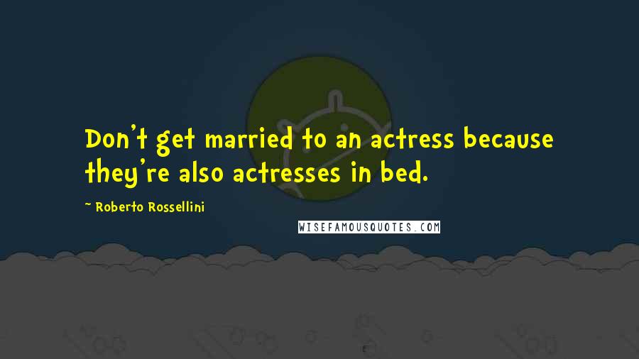 Roberto Rossellini Quotes: Don't get married to an actress because they're also actresses in bed.