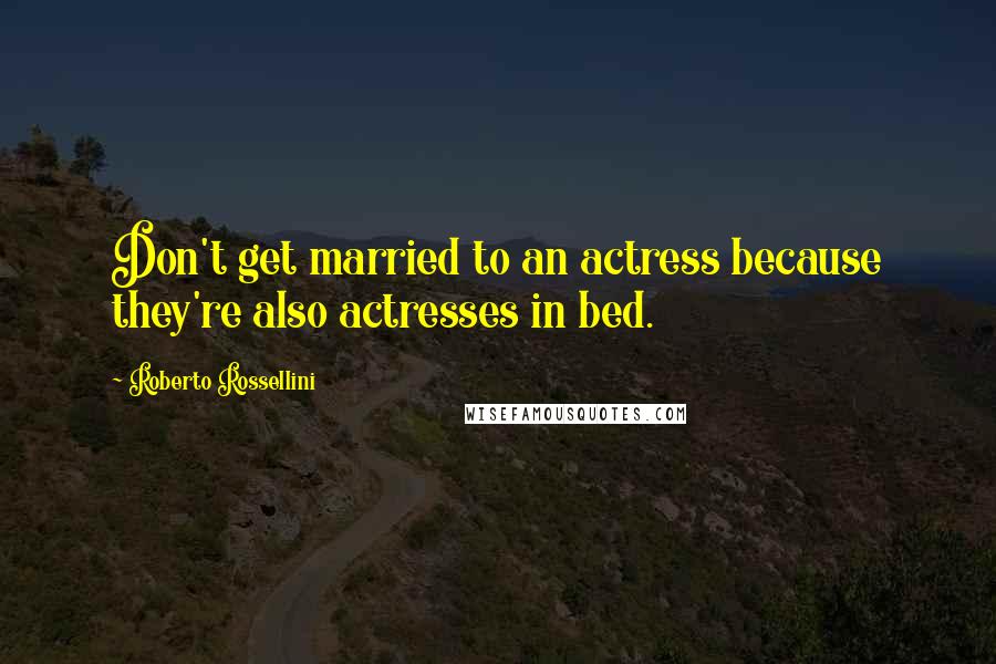 Roberto Rossellini Quotes: Don't get married to an actress because they're also actresses in bed.