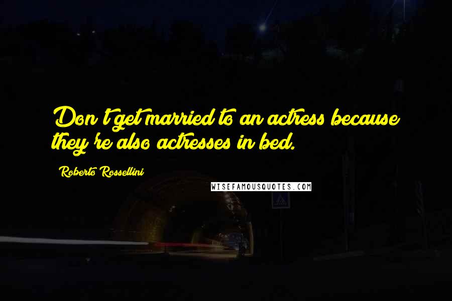 Roberto Rossellini Quotes: Don't get married to an actress because they're also actresses in bed.