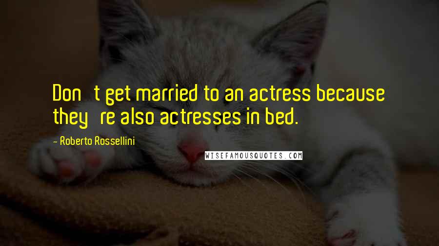 Roberto Rossellini Quotes: Don't get married to an actress because they're also actresses in bed.
