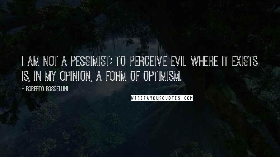 Roberto Rossellini Quotes: I am not a pessimist; to perceive evil where it exists is, in my opinion, a form of optimism.
