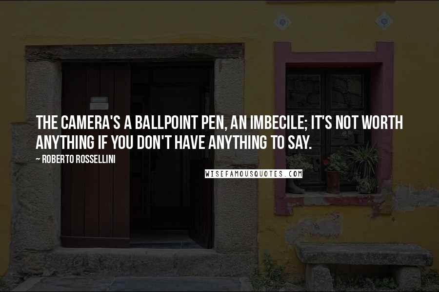 Roberto Rossellini Quotes: The camera's a ballpoint pen, an imbecile; it's not worth anything if you don't have anything to say.