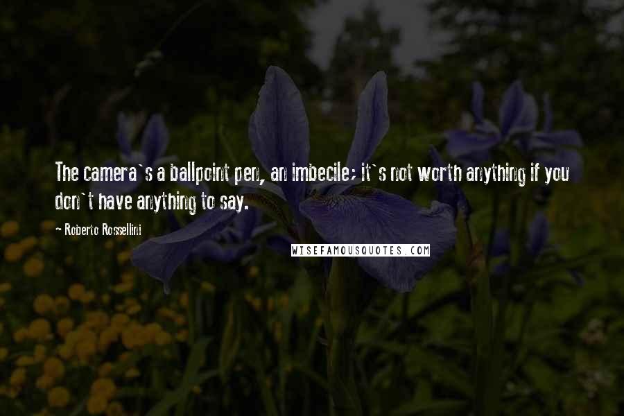 Roberto Rossellini Quotes: The camera's a ballpoint pen, an imbecile; it's not worth anything if you don't have anything to say.