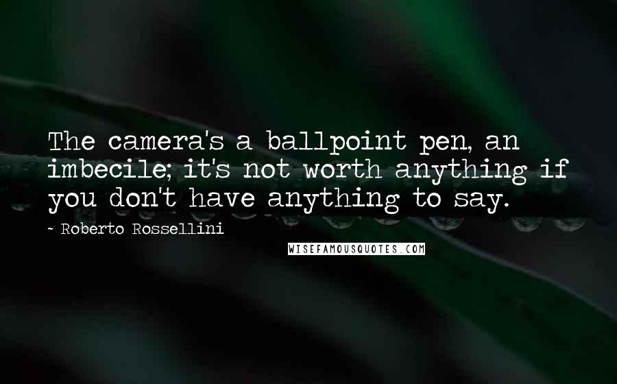 Roberto Rossellini Quotes: The camera's a ballpoint pen, an imbecile; it's not worth anything if you don't have anything to say.