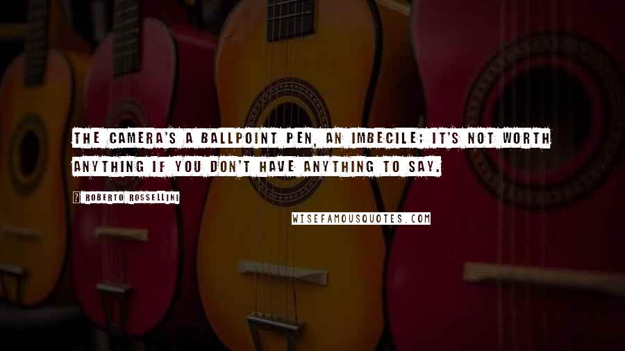 Roberto Rossellini Quotes: The camera's a ballpoint pen, an imbecile; it's not worth anything if you don't have anything to say.