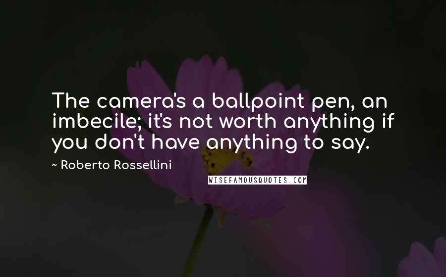 Roberto Rossellini Quotes: The camera's a ballpoint pen, an imbecile; it's not worth anything if you don't have anything to say.