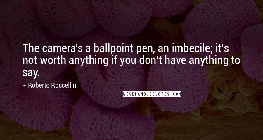 Roberto Rossellini Quotes: The camera's a ballpoint pen, an imbecile; it's not worth anything if you don't have anything to say.