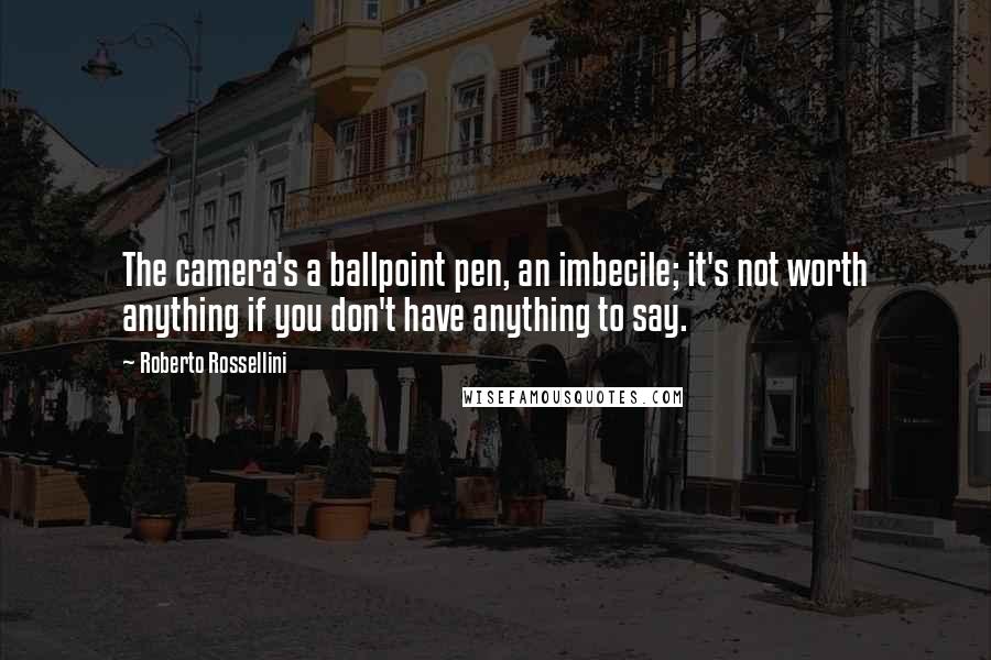 Roberto Rossellini Quotes: The camera's a ballpoint pen, an imbecile; it's not worth anything if you don't have anything to say.