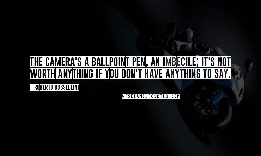 Roberto Rossellini Quotes: The camera's a ballpoint pen, an imbecile; it's not worth anything if you don't have anything to say.