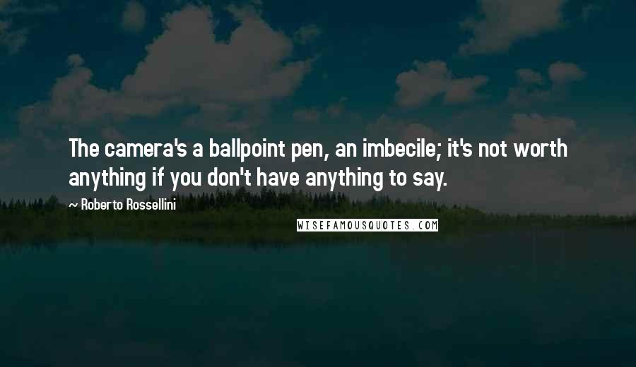 Roberto Rossellini Quotes: The camera's a ballpoint pen, an imbecile; it's not worth anything if you don't have anything to say.