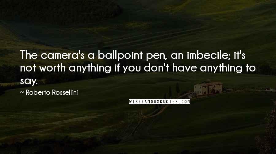 Roberto Rossellini Quotes: The camera's a ballpoint pen, an imbecile; it's not worth anything if you don't have anything to say.