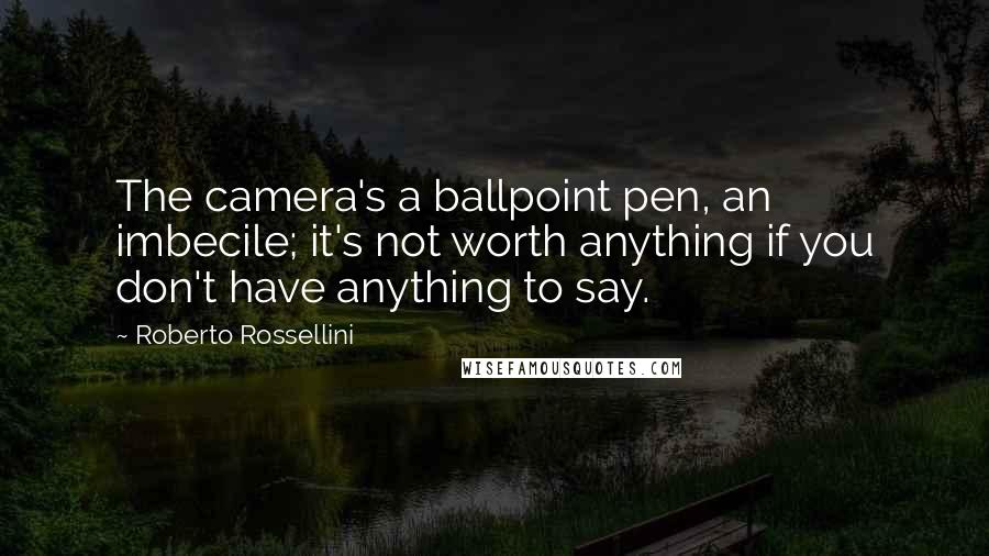 Roberto Rossellini Quotes: The camera's a ballpoint pen, an imbecile; it's not worth anything if you don't have anything to say.