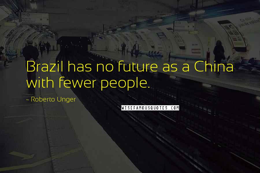 Roberto Unger Quotes: Brazil has no future as a China with fewer people.
