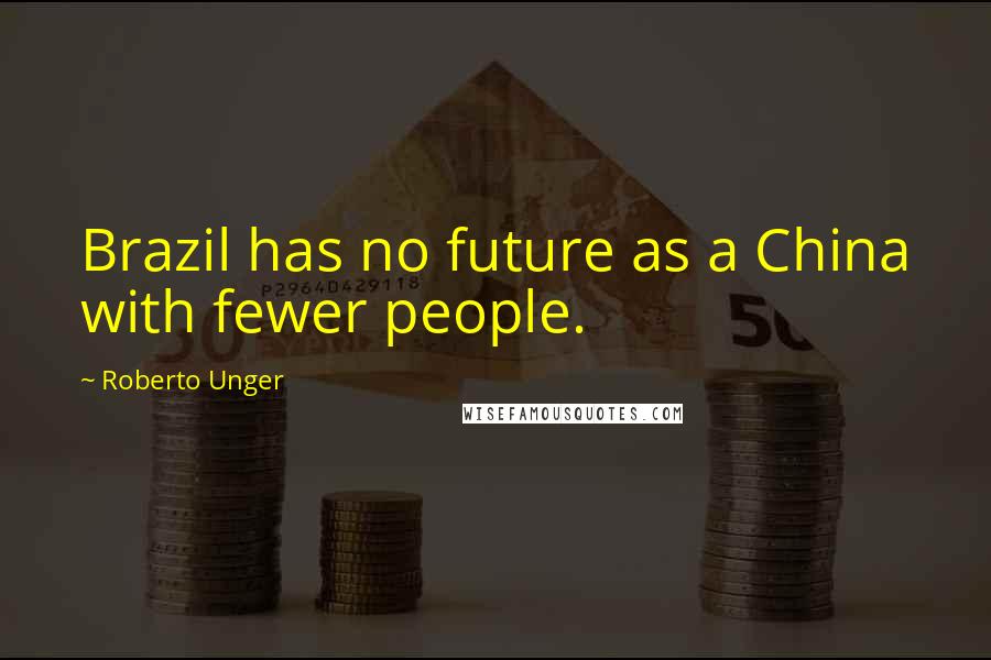 Roberto Unger Quotes: Brazil has no future as a China with fewer people.