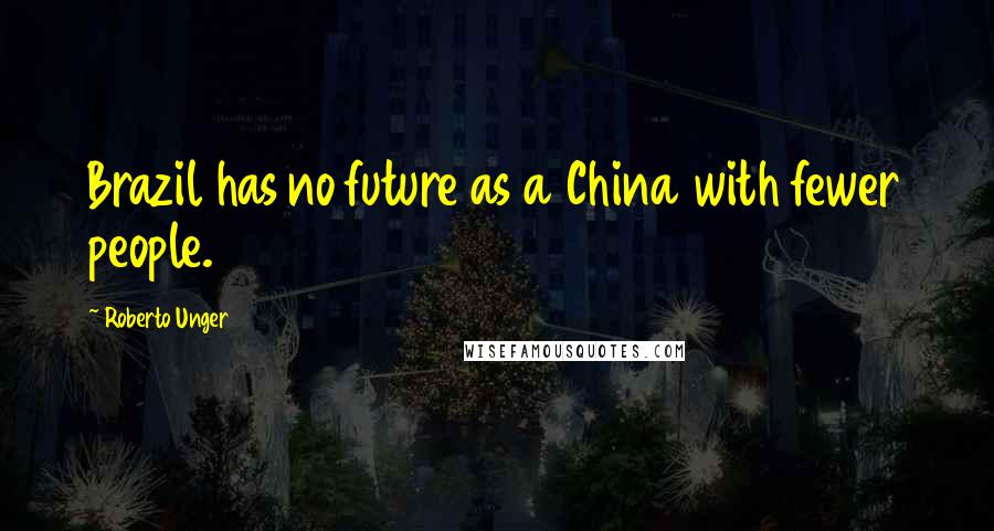 Roberto Unger Quotes: Brazil has no future as a China with fewer people.