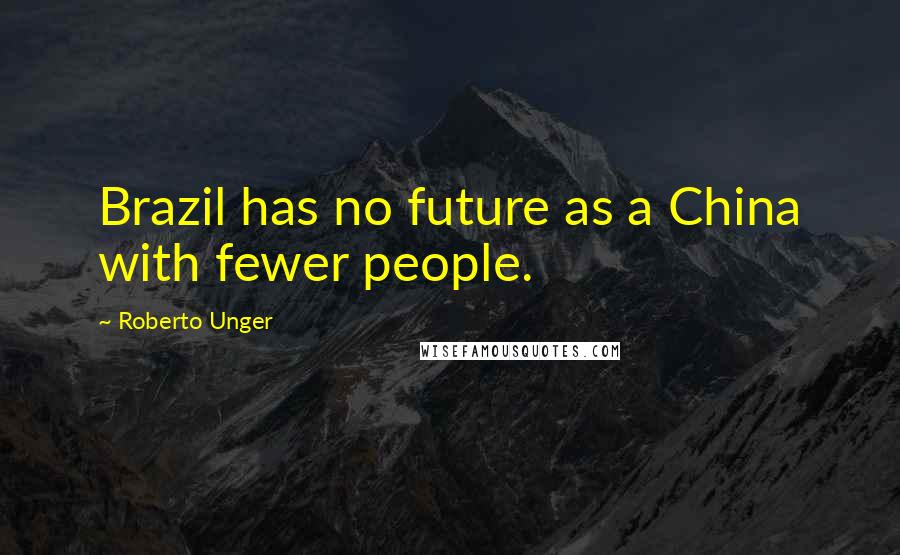 Roberto Unger Quotes: Brazil has no future as a China with fewer people.