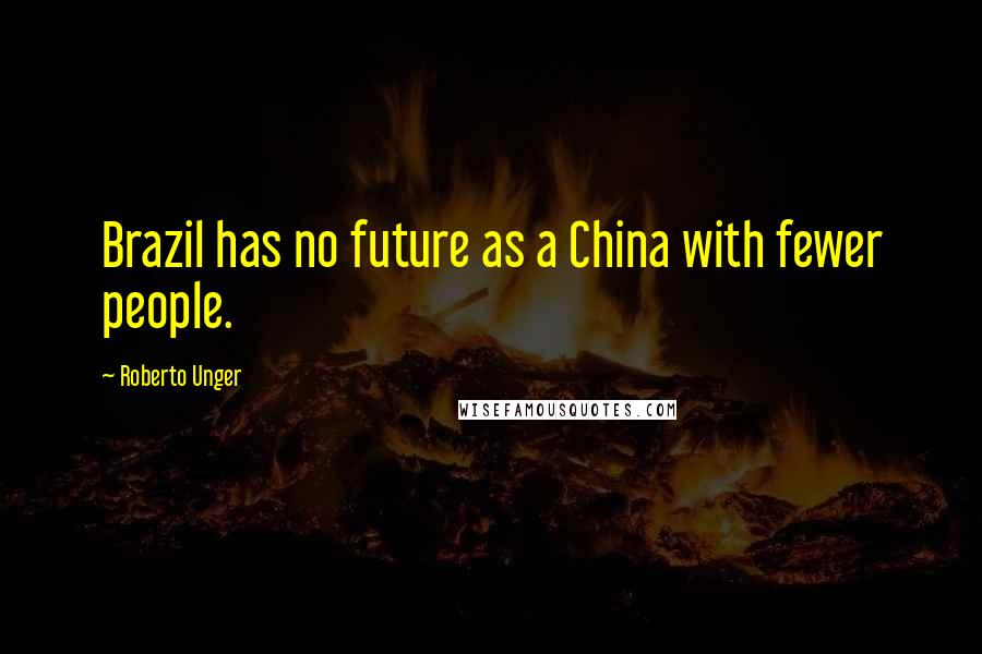 Roberto Unger Quotes: Brazil has no future as a China with fewer people.