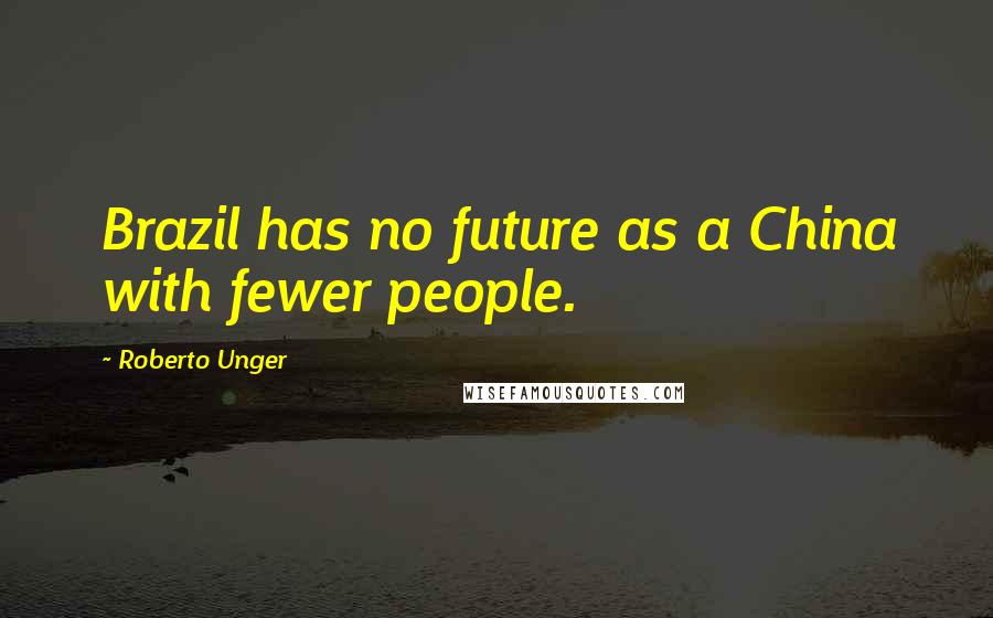 Roberto Unger Quotes: Brazil has no future as a China with fewer people.