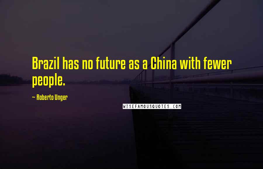 Roberto Unger Quotes: Brazil has no future as a China with fewer people.